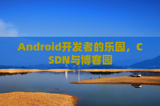 Android开发者的乐园，CSDN与博客园
